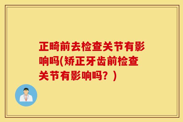 正畸前去检查关节有影响吗(矫正牙齿前检查关节有影响吗？)