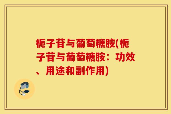 栀子苷与葡萄糖胺(栀子苷与葡萄糖胺:功效、用途和副作用) 栀子苷与葡萄糖胺(栀子苷与葡萄糖胺:功效、用途和副作用)