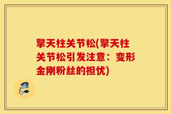 擎天柱关节松(擎天柱关节松引发注意：变形金刚粉丝的担忧)