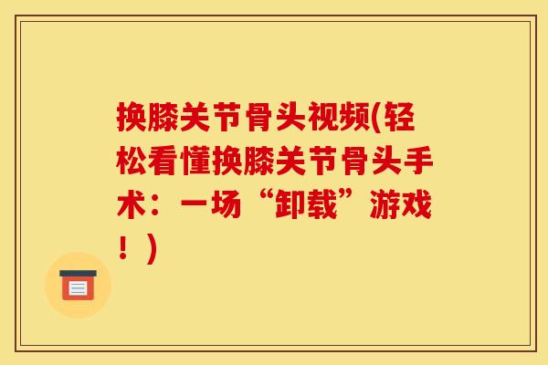 换膝关节骨头视频(轻松看懂换膝关节骨头手术：一场“卸载”游戏！)