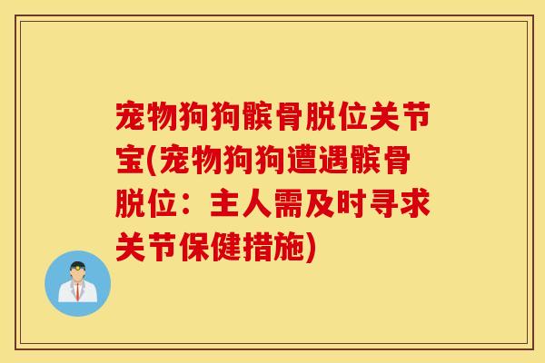 宠物狗狗髌骨脱位关节宝(宠物狗狗遭遇髌骨脱位：主人需及时寻求关节保健措施)