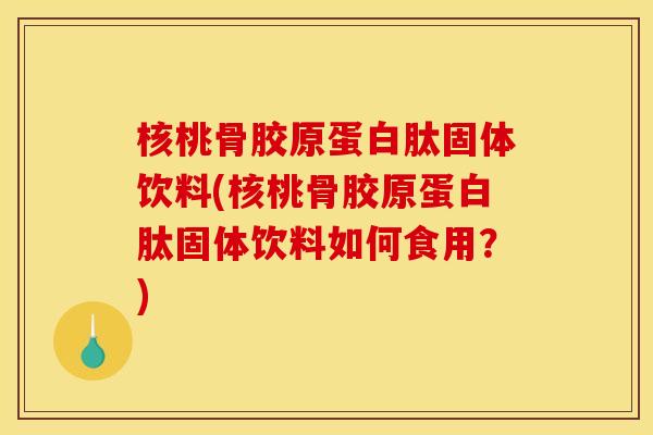 核桃骨胶原蛋白肽固体饮料(核桃骨胶原蛋白肽固体饮料如何食用?) 核桃骨胶原蛋白肽固体饮料(核桃骨胶原蛋白肽固体饮料如何食用?)