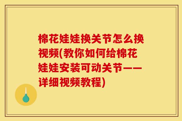 棉花娃娃换关节怎么换视频(教你如何给棉花娃娃安装可动关节——详细视频教程)