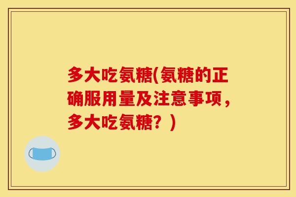 多大吃氨糖(氨糖的正确服用量及注意事项，多大吃氨糖？)