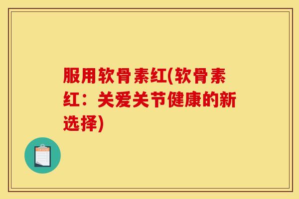 服用软骨素红(软骨素红：关爱关节健康的新选择)