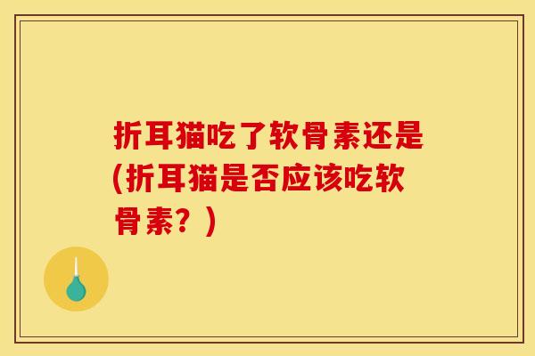 折耳猫吃了软骨素还是(折耳猫是否应该吃软骨素？)