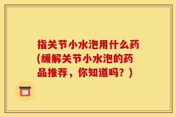 指关节小水泡用什么药(缓解关节小水泡的药品推荐，你知道吗？)