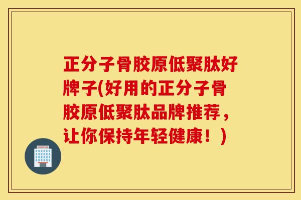 正分子骨胶原低聚肽好牌子(好用的正分子骨胶原低聚肽品牌推荐，让你保持年轻健康！)