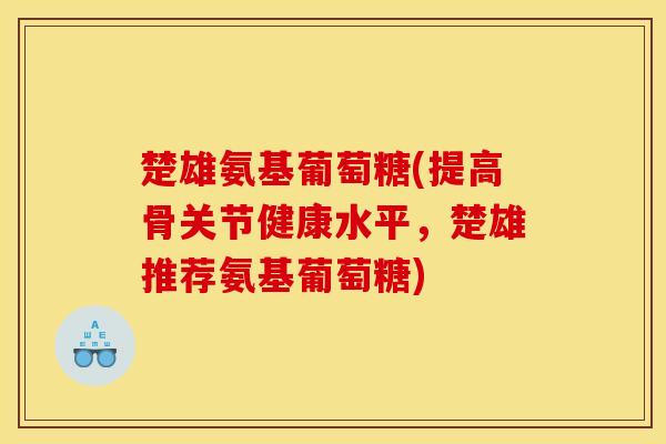 楚雄氨基葡萄糖(提高骨关节健康水平，楚雄推荐氨基葡萄糖)