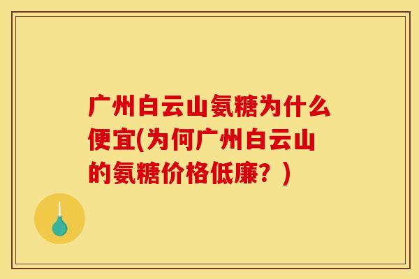广州白云山氨糖为什么便宜(为何广州白云山的氨糖价格低廉？)