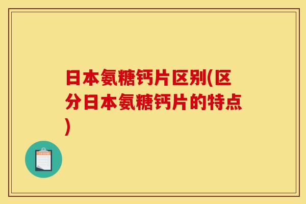 日本氨糖钙片区别(区分日本氨糖钙片的特点)