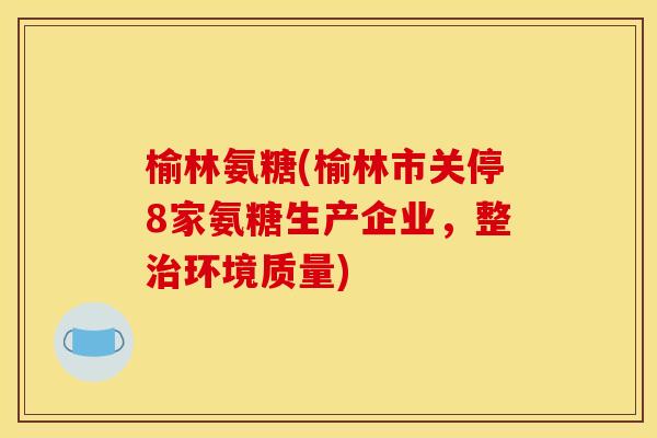 榆林氨糖(榆林市关停8家氨糖生产企业，整治环境质量)