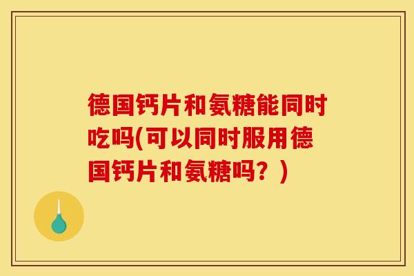 德国钙片和氨糖能同时吃吗(可以同时服用德国钙片和氨糖吗？)