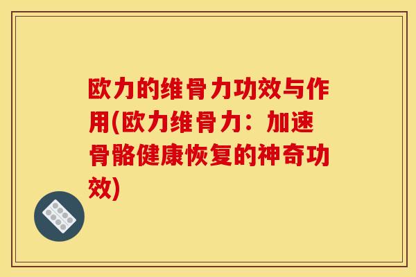 欧力的维骨力功效与作用(欧力维骨力：加速骨骼健康恢复的神奇功效)