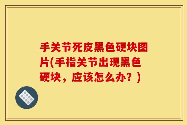 手关节死皮黑色硬块图片(手指关节出现黑色硬块，应该怎么办？)