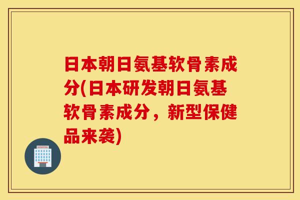 日本朝日氨基软骨素成分(日本研发朝日氨基软骨素成分，新型保健品来袭)