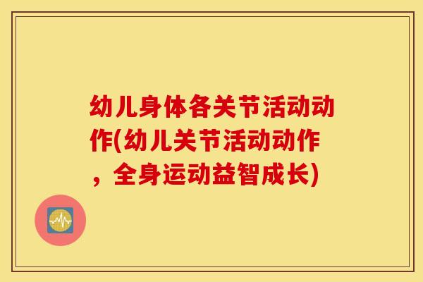 幼儿身体各关节活动动作(幼儿关节活动动作，全身运动益智成长)