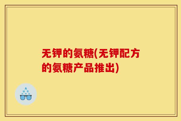 无钾的氨糖(无钾配方的氨糖产品推出)
