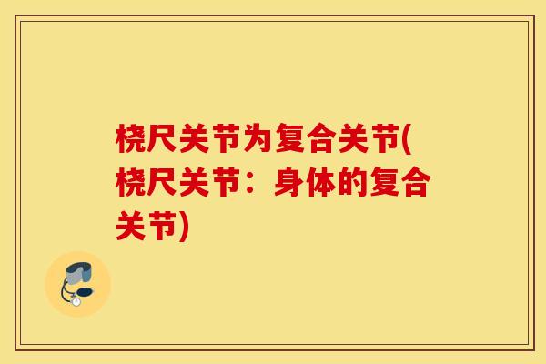 桡尺关节为复合关节(桡尺关节：身体的复合关节)