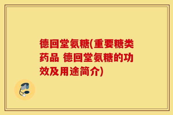 德回堂氨糖(重要糖类药品 德回堂氨糖的功效及用途简介)