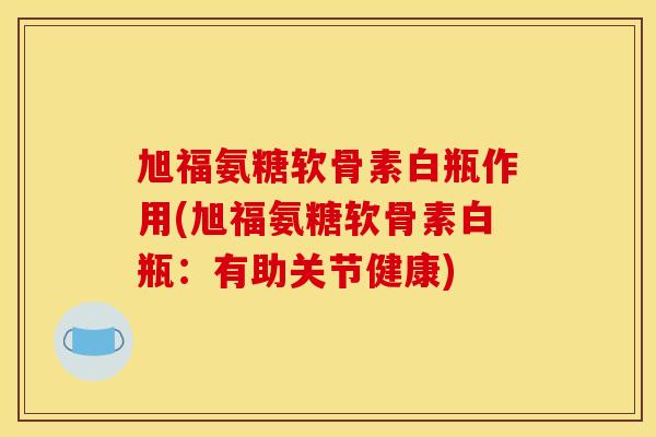 旭福氨糖软骨素白瓶作用(旭福氨糖软骨素白瓶：有助关节健康)