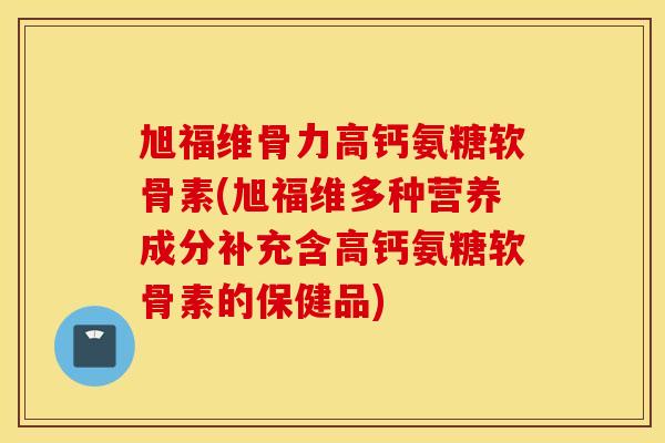 旭福维骨力高钙氨糖软骨素(旭福维多种营养成分补充含高钙氨糖软骨素的保健品) 旭福维骨力高钙氨糖软骨素(旭福维多种营养成分补充含高钙氨糖软骨素的保健品)