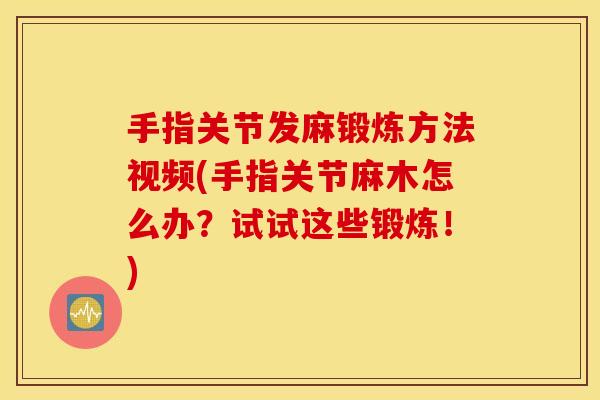 手指关节发麻锻炼方法视频(手指关节麻木怎么办？试试这些锻炼！)