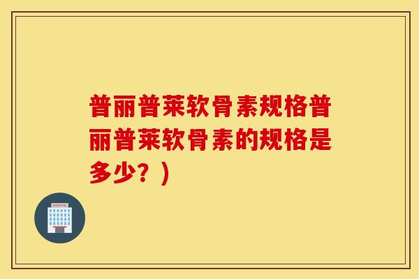 普丽普莱软骨素规格普丽普莱软骨素的规格是多少?) 普丽普莱软骨素规格普丽普莱软骨素的规格是多少?)