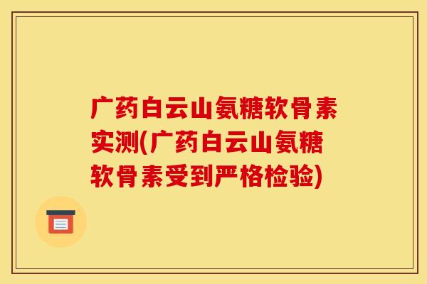 广药白云山氨糖软骨素实测(广药白云山氨糖软骨素受到严格检验)