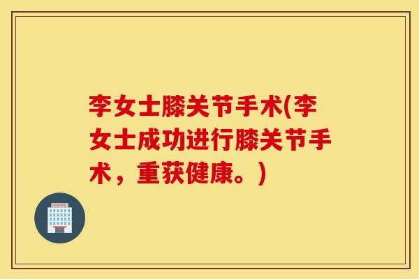 李女士膝关节手术(李女士成功进行膝关节手术，重获健康。)