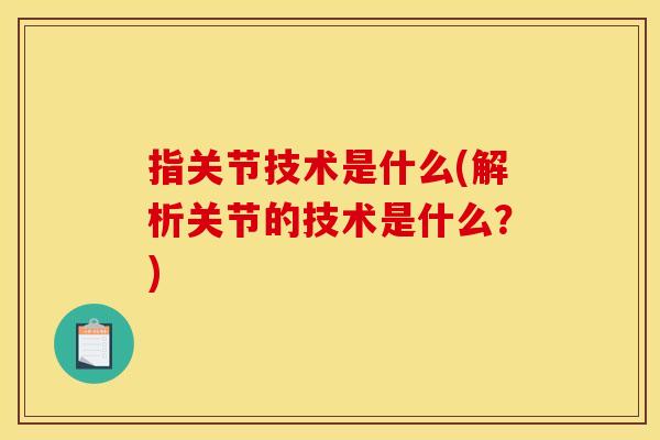 指关节技术是什么(解析关节的技术是什么？)