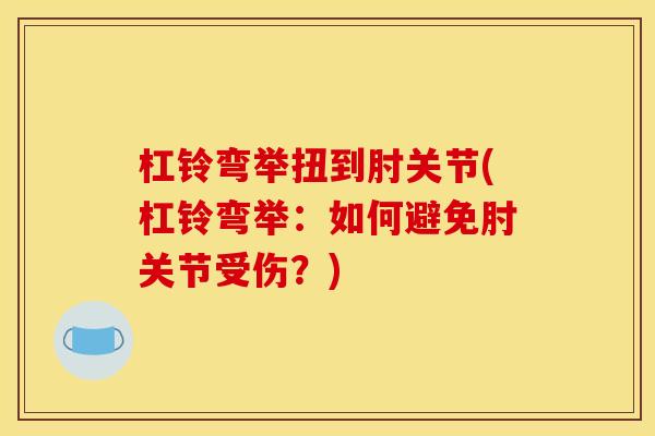 杠铃弯举扭到肘关节(杠铃弯举:如何避免肘关节受伤?) 杠铃弯举扭到肘关节(杠铃弯举:如何避免肘关节受伤?)