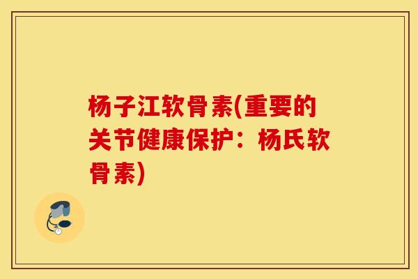杨子江软骨素(重要的关节健康保护：杨氏软骨素)