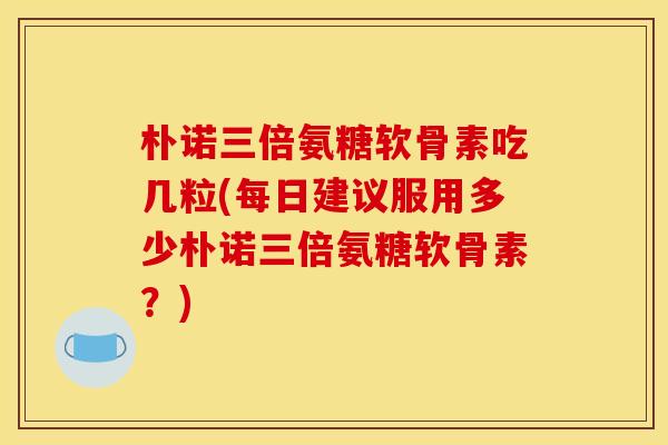 朴诺三倍氨糖软骨素吃几粒(每日建议服用多少朴诺三倍氨糖软骨素？)