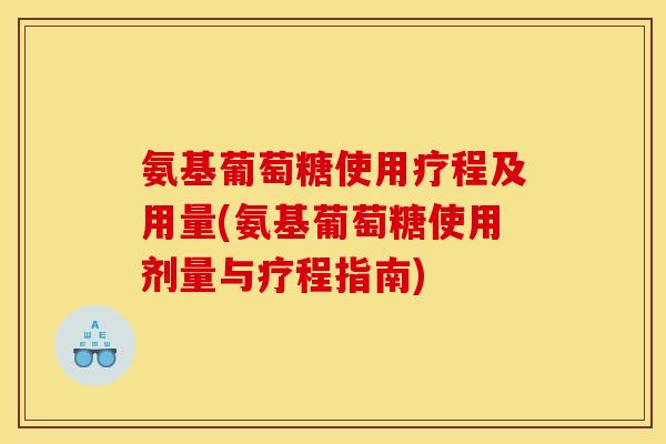 氨基葡萄糖使用疗程及用量(氨基葡萄糖使用剂量与疗程指南)