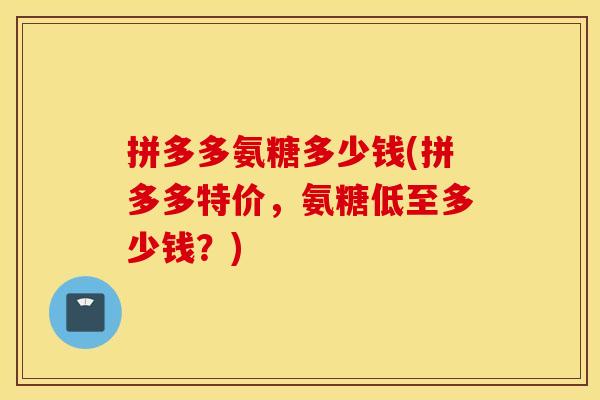 拼多多氨糖多少钱(拼多多特价，氨糖低至多少钱？)