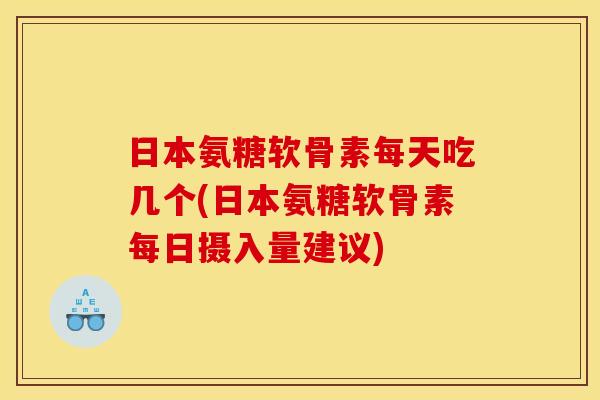 日本氨糖软骨素每天吃几个(日本氨糖软骨素每日摄入量建议)