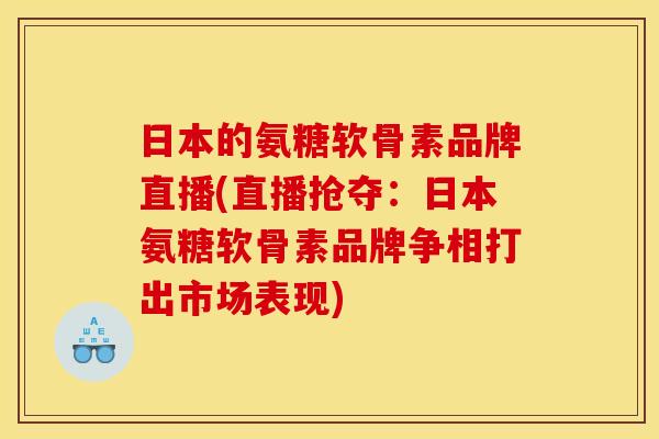 日本的氨糖软骨素品牌直播(直播抢夺：日本氨糖软骨素品牌争相打出市场表现)