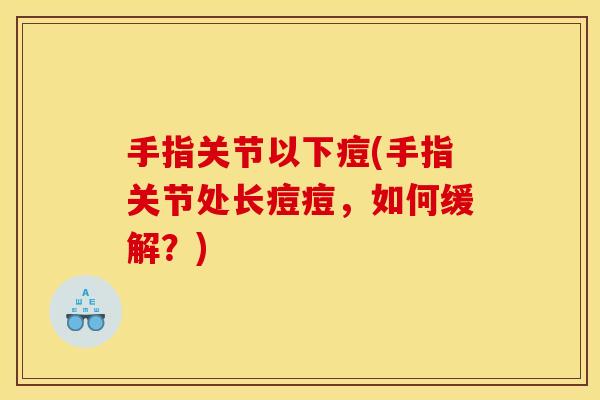 手指关节以下痘(手指关节处长痘痘，如何缓解？)