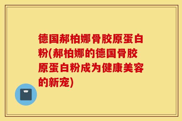 德国郝柏娜骨胶原蛋白粉(郝柏娜的德国骨胶原蛋白粉成为健康美容的新宠)