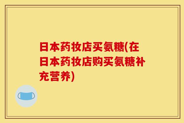 日本药妆店买氨糖(在日本药妆店购买氨糖补充营养)