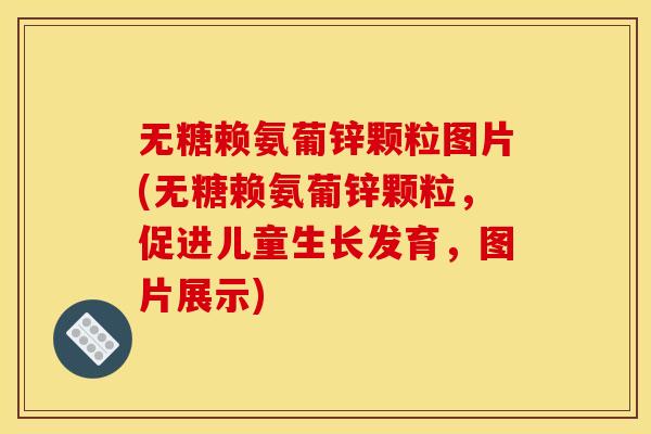 无糖赖氨葡锌颗粒图片(无糖赖氨葡锌颗粒，促进儿童生长发育，图片展示)