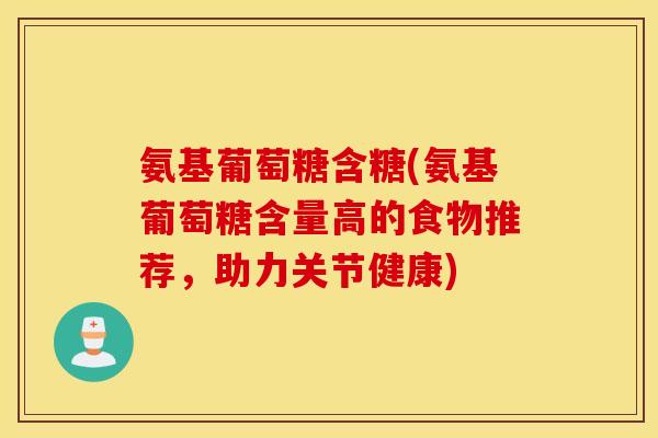 氨基葡萄糖含糖(氨基葡萄糖含量高的食物推荐，助力关节健康)