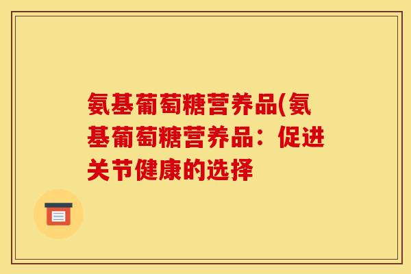 氨基葡萄糖营养品(氨基葡萄糖营养品：促进关节健康的选择