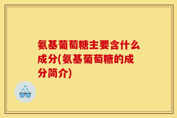 氨基葡萄糖主要含什么成分(氨基葡萄糖的成分简介)