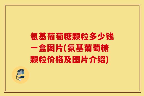 氨基葡萄糖颗粒多少钱一盒图片(氨基葡萄糖颗粒价格及图片介绍)