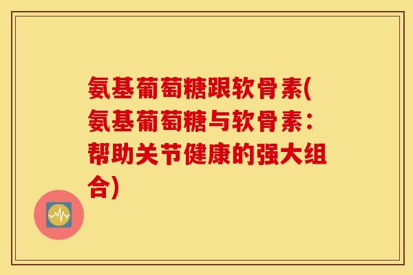 氨基葡萄糖跟软骨素(氨基葡萄糖与软骨素：帮助关节健康的强大组合)
