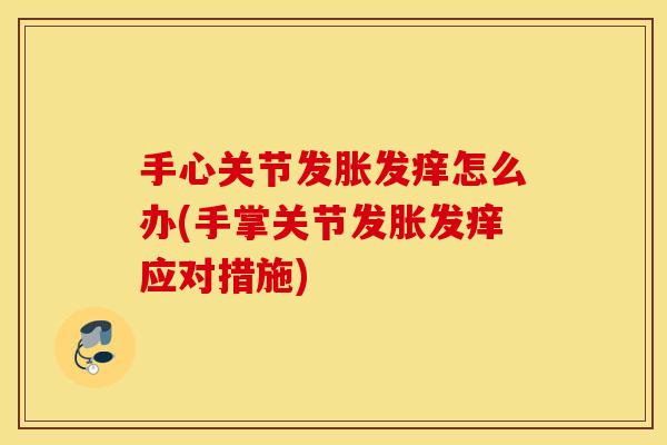 手心关节发胀发痒怎么办(手掌关节发胀发痒应对措施)