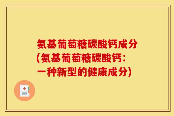 氨基葡萄糖碳酸钙成分(氨基葡萄糖碳酸钙：一种新型的健康成分)