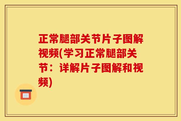 正常腿部关节片子图解视频(学习正常腿部关节:详解片子图解和视频) 正常腿部关节片子图解视频(学习正常腿部关节:详解片子图解和视频)